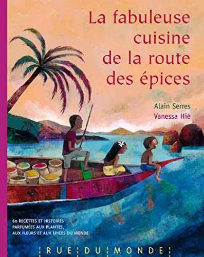 La fabuleuse cuisine de la route des &eacute;pices : 60 recettes et histoires parfum&eacute;es aux plantes, aux fleurs et aux &eacute;pices du monde